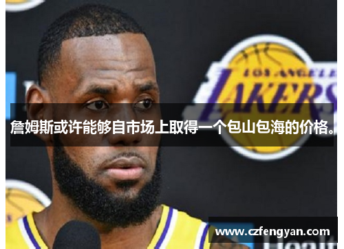 詹姆斯或许能够自市场上取得一个包山包海的价格。