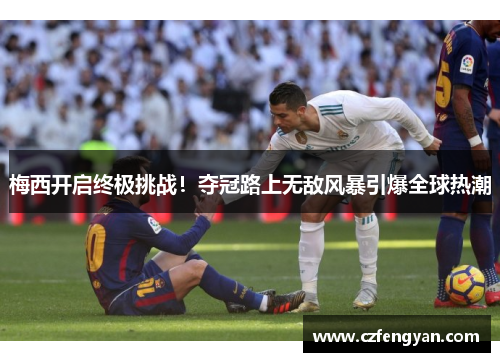 梅西开启终极挑战！夺冠路上无敌风暴引爆全球热潮