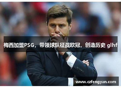 梅西加盟PSG，带领球队征战欧冠，创造历史 glhf